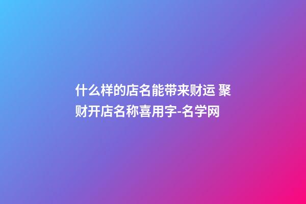 什么样的店名能带来财运 聚财开店名称喜用字-名学网-第1张-店铺起名-玄机派